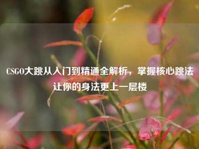 CSGO大跳从入门到精通全解析，掌握核心跳法让你的身法更上一层楼