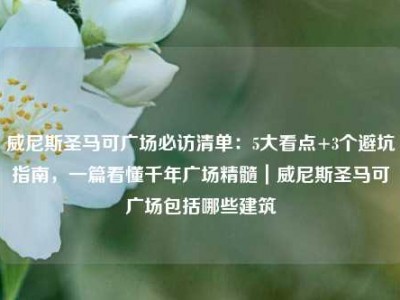 威尼斯圣马可广场必访清单：5大看点+3个避坑指南，一篇看懂千年广场精髓｜威尼斯圣马可广场包括哪些建筑
