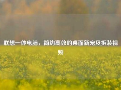 联想一体电脑，简约高效的桌面新宠及拆装视频