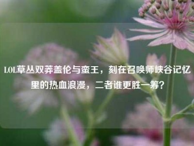 LOL草丛双莽盖伦与蛮王，刻在召唤师峡谷记忆里的热血浪漫，二者谁更胜一筹？