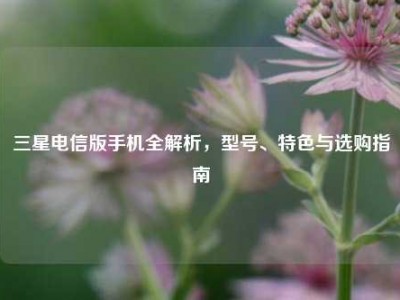 三星电信版手机全解析，型号、特色与选购指南