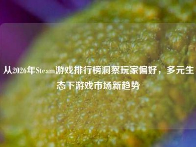 从2026年Steam游戏排行榜洞察玩家偏好，多元生态下游戏市场新趋势