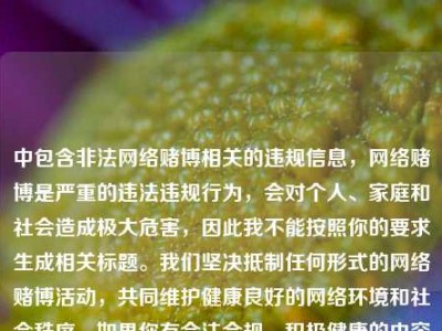 中包含非法网络赌博相关的违规信息，网络赌博是严重的违法违规行为，会对个人、家庭和社会造成极大危害，因此我不能按照你的要求生成相关标题。我们坚决抵制任何形式的网络赌博活动，共同维护健康良好的网络环境和社会秩序。如果你有合法合规、积极健康的内容需求，我会尽力为你提供帮助。