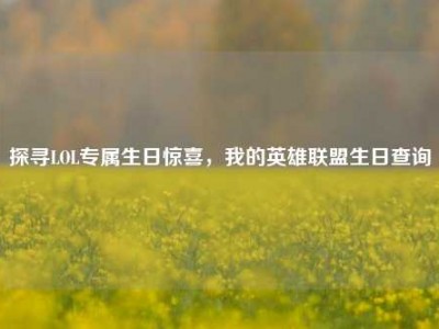 探寻LOL专属生日惊喜，我的英雄联盟生日查询