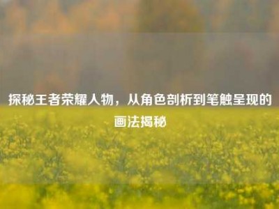 探秘王者荣耀人物，从角色剖析到笔触呈现的画法揭秘