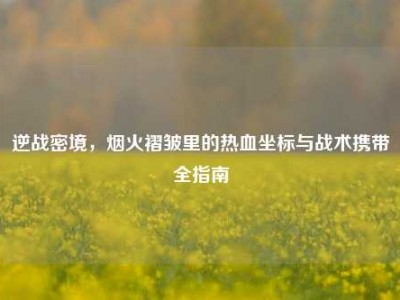 逆战密境，烟火褶皱里的热血坐标与战术携带全指南
