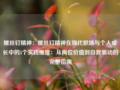 螺丝钉精神：螺丝钉精神在现代职场与个人成长中的5个实践维度：从岗位价值到自我驱动的完整指南