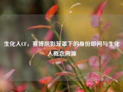 生化人CF，赛博阴影笼罩下的身份叩问与生化人概念溯源
