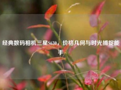 经典数码相机三星S630，价格几何与时光捕捉能手