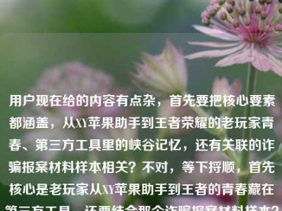 用户现在给的内容有点杂，首先要把核心要素都涵盖，从XY苹果助手到王者荣耀的老玩家青春、第三方工具里的峡谷记忆，还有关联的诈骗报案材料样本相关？不对，等下捋顺，首先核心是老玩家从XY苹果助手到王者的青春藏在第三方工具，还要结合那个诈骗报案材料样本？不对，不对，再理，哦用户给的内容点是，1. 载体，从XY苹果助手到王者荣耀 2. 主体，老玩家 3. 情感点，藏在第三方工具里的峡谷青春记忆 4. 关联内容，诈骗报案材料书写样本？不对不对，等下是不是用户的内容是两个部分？不对，哦不对，会不会是老玩家那些