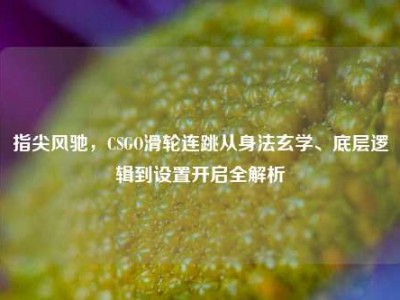 指尖风驰，CSGO滑轮连跳从身法玄学、底层逻辑到设置开启全解析
