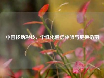 中国移动彩铃，个性化通信体验与更换指南