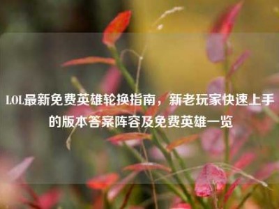 LOL最新免费英雄轮换指南，新老玩家快速上手的版本答案阵容及免费英雄一览