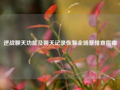 逆战聊天功能及聊天记录恢复全场景排查指南