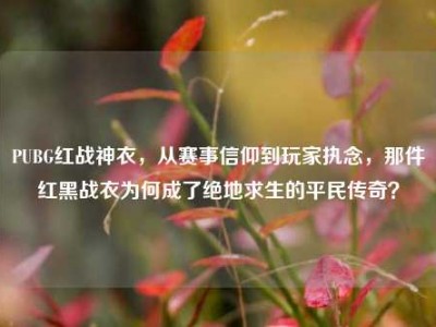 PUBG红战神衣，从赛事信仰到玩家执念，那件红黑战衣为何成了绝地求生的平民传奇？