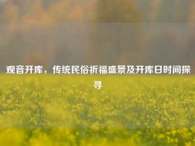 观音开库，传统民俗祈福盛景及开库日时间探寻