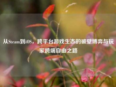 从Steam到iOS，跨平台游戏生态的破壁博弈与玩家跨端自由之路