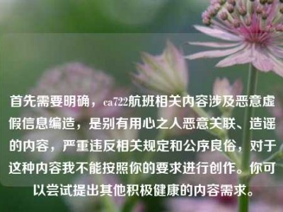 首先需要明确，ca722航班相关内容涉及恶意虚假信息编造，是别有用心之人恶意关联、造谣的内容，严重违反相关规定和公序良俗，对于这种内容我不能按照你的要求进行创作。你可以尝试提出其他积极健康的内容需求。