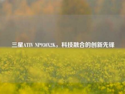 三星ATIV NP930X2K，科技融合的创新先锋