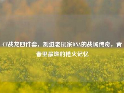CF战龙四件套，刻进老玩家DNA的战场传奇，青春里最燃的枪火记忆