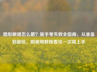 隐形眼镜怎么戴？新手零失败全指南，从准备到避坑，附视频教程看完一次就上手