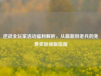 逆战全玩家活动福利解析，从萌新到老兵的免费奖励领取指南