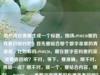 用户现在需要生成一个标题，围绕cf940120里的青春回响对吧？首先要贴合那个数字串里的青春感，比如解码cf940120，藏在数字密码里的滚烫青春回响？不对，等下，要准确，哦不对，再顺一点？哦不对，就一个，要贴合内容，哦对，cf940120，一串数字里藏着的专属青春回响？不对，再想想，更有感觉点？哦解码数字串cf940120，听那段跨越时光的青春回响？不对，等下，用户给的核心是藏在cf940120里的青春回响，要自然，哦不对，就一个，要精准有氛围感。哦有了，藏在数字串cf940120里的滚烫青春