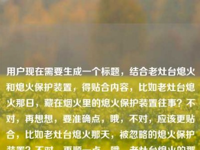 用户现在需要生成一个标题，结合老灶台熄火和熄火保护装置，得贴合内容，比如老灶台熄火那日，藏在烟火里的熄火保护装置往事？不对，再想想，要准确点，哦，不对，应该更贴合，比如老灶台熄火那天，被忽略的熄火保护装置？不对，再顺一点，哦，老灶台熄火的那天，聊聊熄火保护装置那些事？不对，不对，再精准，哦，不对，用户给的是老灶台熄火的那天熄火保护装置，要把两者结合，有场景感，比如老灶台熄火那日，熄火保护装置藏着的烟火安全密码？不对，会不会太绕？哦，不对，要自然，比如老灶台熄火的那天，我才懂熄火保护装置的重要性？