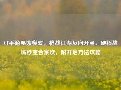 CF手游星嫂模式，枪战江湖反向开黑，硬核战场秒变合家欢，附开启方法攻略