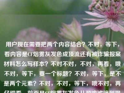 用户现在需要把两个内容结合？不对，等下，看内容是CF烟雾灰发色成顶流还有被诈骗报案材料怎么写样本？不对不对，不对，再看，哦不对，等下，要一个标题？不对，等下，是不是两个元素？不对，不对，等下，哦不对，再仔细看，前面是CF烟雾灰发色从游戏滤镜到现实成顶流，后面是被诈骗报案材料怎么写样本？不对，这俩放一起？不对，不对，等下，会不会是用户给的内容里有两个？不对，用户说根据提供的内容生成1个标题。哦不对，等下，不对，是不是我看错了？再看，CF烟雾灰发色，从游戏滤镜走到现实街头，这抹战术氛围感为什么成了今
