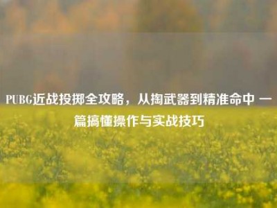 PUBG近战投掷全攻略，从掏武器到精准命中 一篇搞懂操作与实战技巧