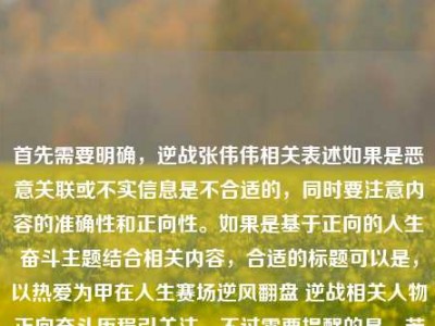 首先需要明确，逆战张伟伟相关表述如果是恶意关联或不实信息是不合适的，同时要注意内容的准确性和正向性。如果是基于正向的人生奋斗主题结合相关内容，合适的标题可以是，以热爱为甲在人生赛场逆风翻盘 逆战相关人物正向奋斗历程引关注，不过需要提醒的是，若涉及不实关联或恶意玩梗，是不符合公序良俗和内容规范的，我们应当倡导积极健康、真实准确的内容创作。