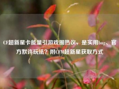 CF超新星卡能量引游戏圈热议，是实用bug、官方默许玩法？附CFM超新星获取方式