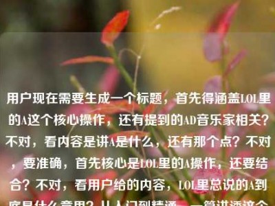 用户现在需要生成一个标题，首先得涵盖LOL里的A这个核心操作，还有提到的AD音乐家相关？不对，看内容是讲A是什么，还有那个点？不对，要准确，首先核心是LOL里的A操作，还要结合？不对，看用户给的内容，LOL里总说的A到底是什么意思？从入门到精通，一篇讲透这个贯穿全游戏的核心操作LOL什么叫AD音乐家啊小说哦不对，可能用户最后那个是输入带的？不对，不对，要把核心点抓住，就是讲LOL里的A这个核心操作，从入门到精通讲透，还要？不对，等下，不对，再看，哦不对，用户要一个标题，首先核心是解答LOL里A的