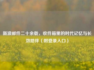 新浪邮件二十余载，收件箱里的时代记忆与长效陪伴（附登录入口）