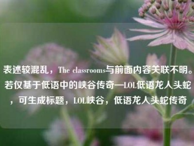 表述较混乱，The classrooms与前面内容关联不明。若仅基于低语中的峡谷传奇—LOL低语龙人头蛇，可生成标题，LOL峡谷，低语龙人头蛇传奇