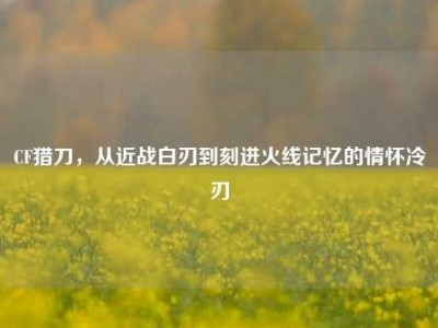 CF猎刀，从近战白刃到刻进火线记忆的情怀冷刃