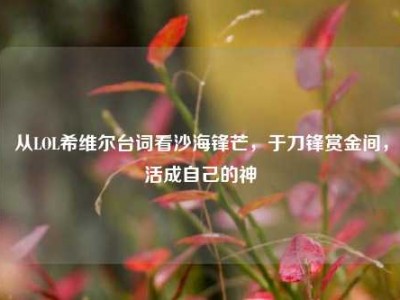 从LOL希维尔台词看沙海锋芒，于刀锋赏金间，活成自己的神