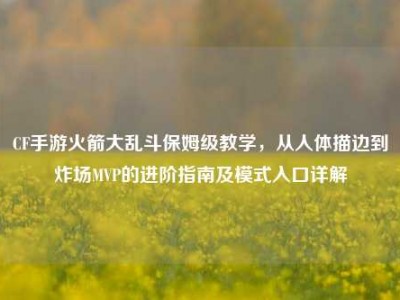 CF手游火箭大乱斗保姆级教学，从人体描边到炸场MVP的进阶指南及模式入口详解