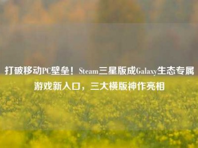 打破移动PC壁垒！Steam三星版成Galaxy生态专属游戏新入口，三大横版神作亮相