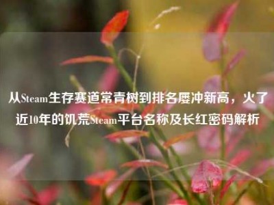 从Steam生存赛道常青树到排名屡冲新高，火了近10年的饥荒Steam平台名称及长红密码解析