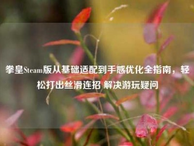 拳皇Steam版从基础适配到手感优化全指南，轻松打出丝滑连招 解决游玩疑问
