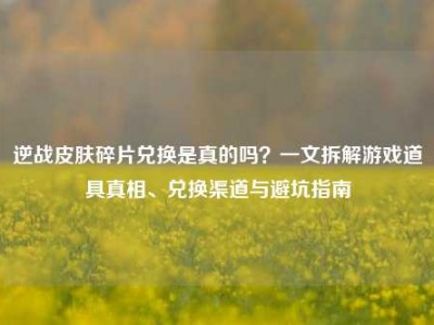 逆战皮肤碎片兑换是真的吗？一文拆解游戏道具真相、兑换渠道与避坑指南