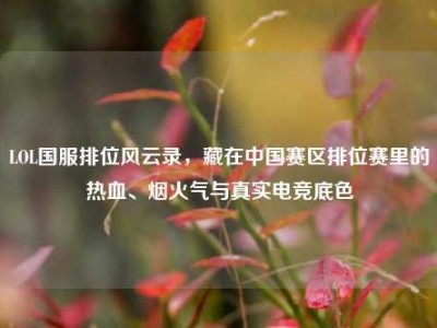 LOL国服排位风云录，藏在中国赛区排位赛里的热血、烟火气与真实电竞底色
