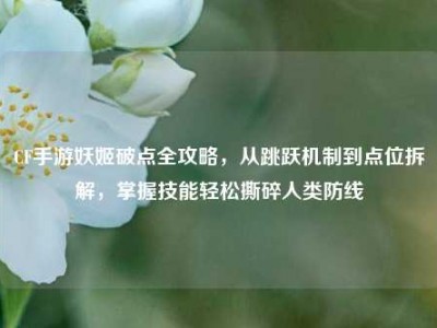 CF手游妖姬破点全攻略，从跳跃机制到点位拆解，掌握技能轻松撕碎人类防线