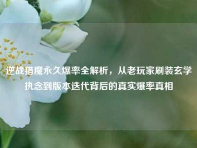 逆战猎魔永久爆率全解析，从老玩家刷装玄学执念到版本迭代背后的真实爆率真相
