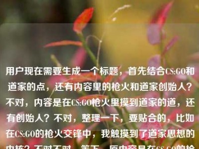 用户现在需要生成一个标题，首先结合CS:GO和道家的点，还有内容里的枪火和道家创始人？不对，内容是在CS:GO枪火里摸到道家的道，还有创始人？不对，整理一下，要贴合的，比如在CS:GO的枪火交锋中，我触摸到了道家思想的内核？不对不对，等下，原内容是在CS:GO的枪火里，我摸到了道家的道道家学派的创始人是？哦不对，是不是用户输入的时候可能没写完？不对，要结合这两个点？不对，等下，要准确，哦不对，再想，要把CS:GO和道家结合，哦不对，原内容里有提到摸到道家的道，还有道家创始人？不对，不对，再捋，用