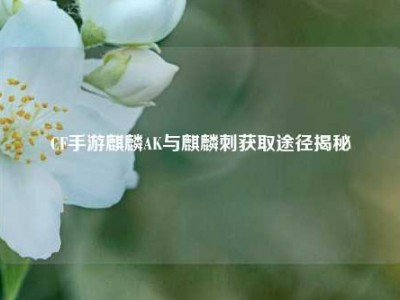 CF手游麒麟AK与麒麟刺获取途径揭秘