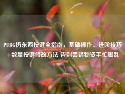 PUBG扔东西按键全指南，基础操作、进阶技巧+数量按键修改方法 告别丢错物资手忙脚乱