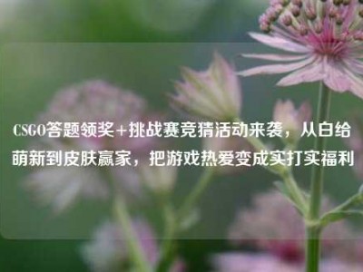 CSGO答题领奖+挑战赛竞猜活动来袭，从白给萌新到皮肤赢家，把游戏热爱变成实打实福利